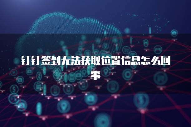 钉钉签到无法获取位置信息怎么回事
