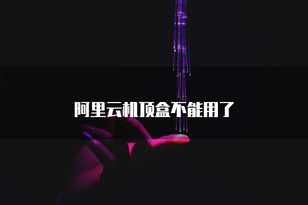 阿里云机顶盒不能用了