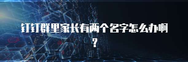 钉钉群里家长有两个名字怎么办啊？