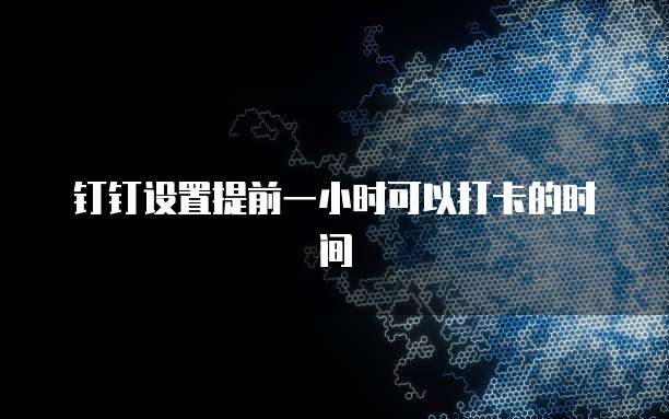 钉钉设置提前一小时可以打卡的时间