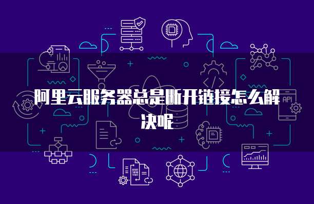 阿里云服务器总是断开链接怎么解决呢