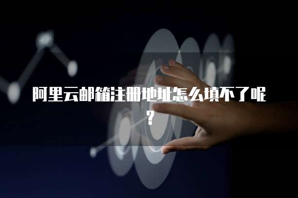 阿里云邮箱注册地址怎么填不了呢？