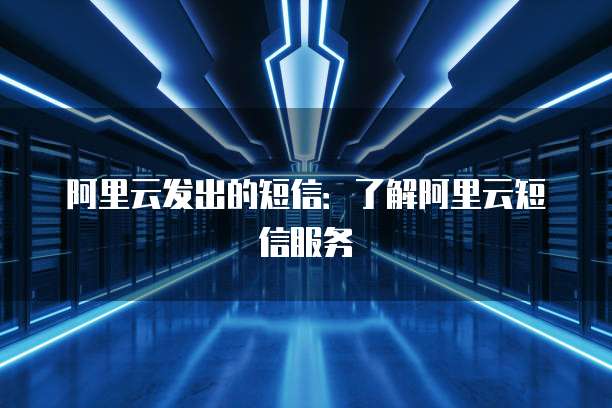阿里云发出的短信：了解阿里云短信服务