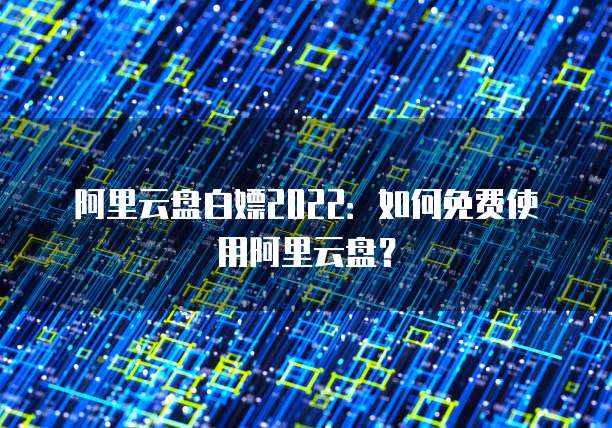 阿里云盘白嫖2022：如何免费使用阿里云盘？
