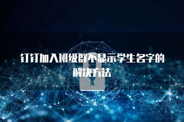 钉钉加入班级群不显示学生名字的解决方法
