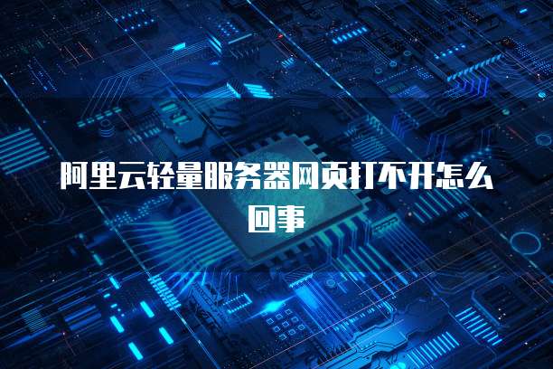 阿里云轻量服务器网页打不开怎么回事