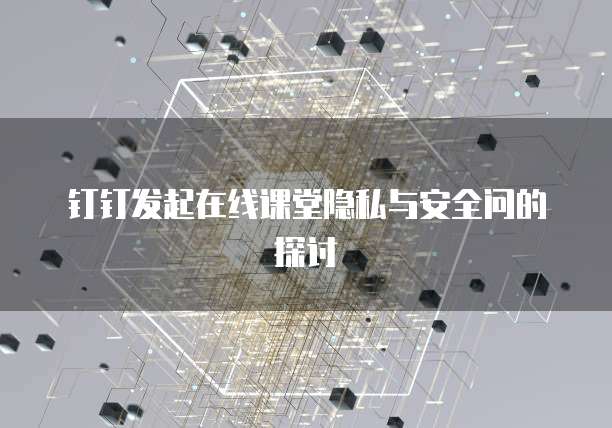 钉钉发起在线课堂隐私与安全问的探讨