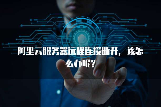 阿里云服务器远程连接断开，该怎么办呢？