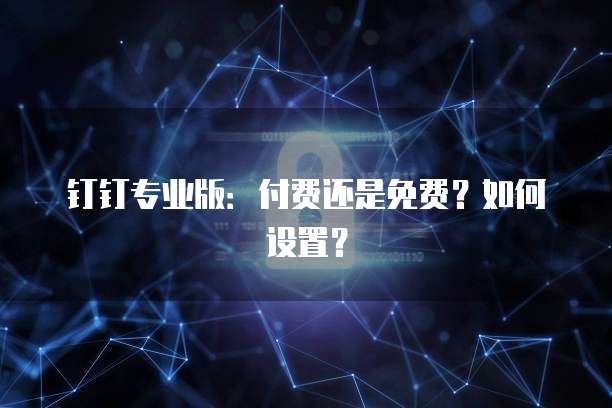 钉钉专业版：付费还是免费？如何设置？