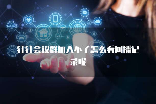钉钉会议群加入不了怎么看回播记录呢