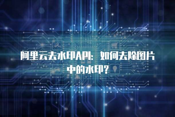 阿里云去水印API：如何去除图片中的水印？