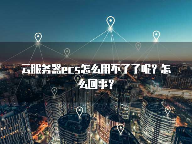 云服务器ecs怎么用不了了呢？怎么回事？