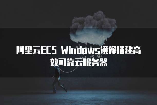 阿里云ECS Windows镜像搭建高效可靠云服务器