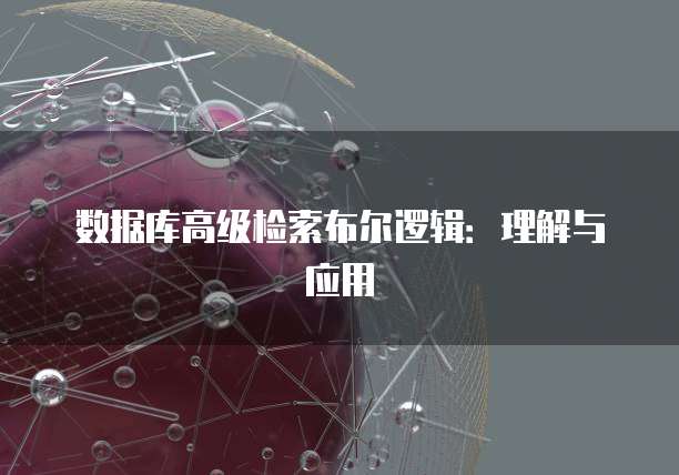 数据库高级检索布尔逻辑：理解与应用