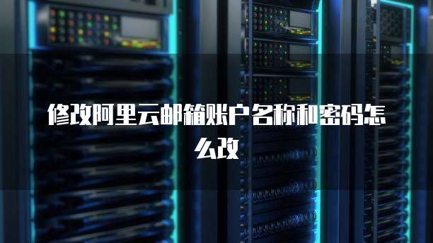 修改阿里云邮箱账户名称和密码怎么改