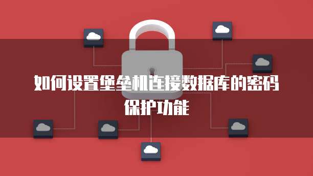 如何设置堡垒机连接数据库的密码保护功能