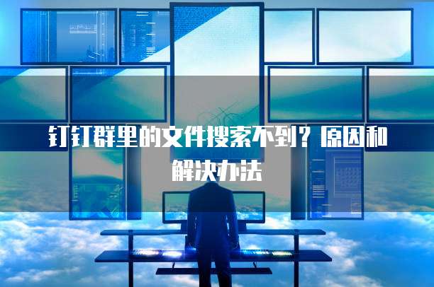 钉钉群里的文件搜索不到？原因和解决办法