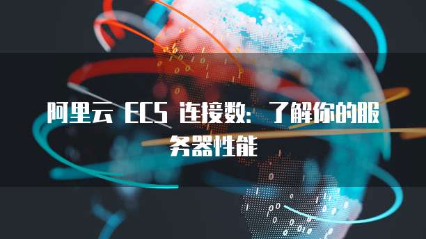 阿里云 ECS 连接数：了解你的服务器性能