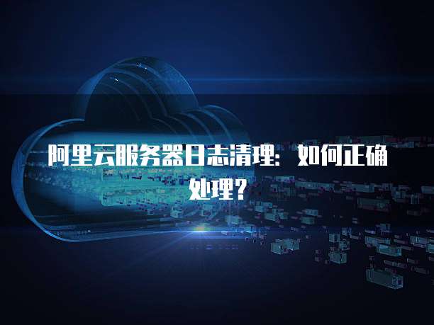 阿里云服务器日志清理：如何正确处理？