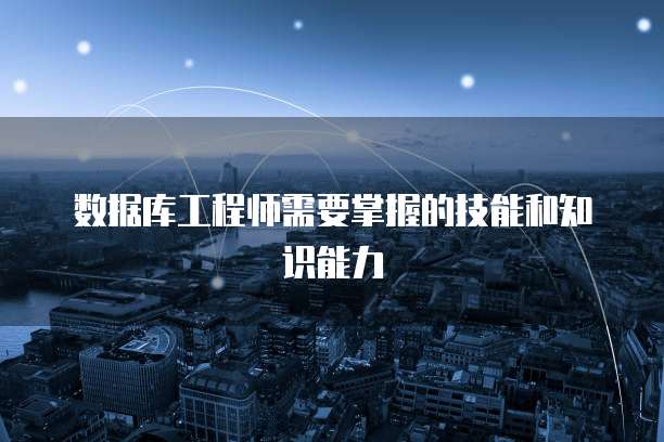 数据库工程师需要掌握的技能和知识能力