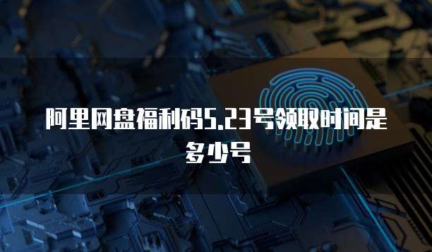 阿里网盘福利码5.23号领取时间是多少号