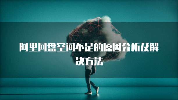 阿里网盘空间不足的原因分析及解决方法