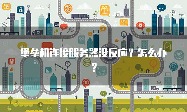 堡垒机连接服务器没反应？怎么办？