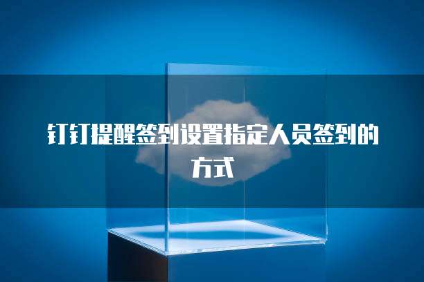 钉钉提醒签到设置指定人员签到的方式