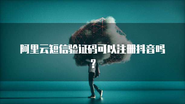 阿里云短信验证码可以注册抖音吗？