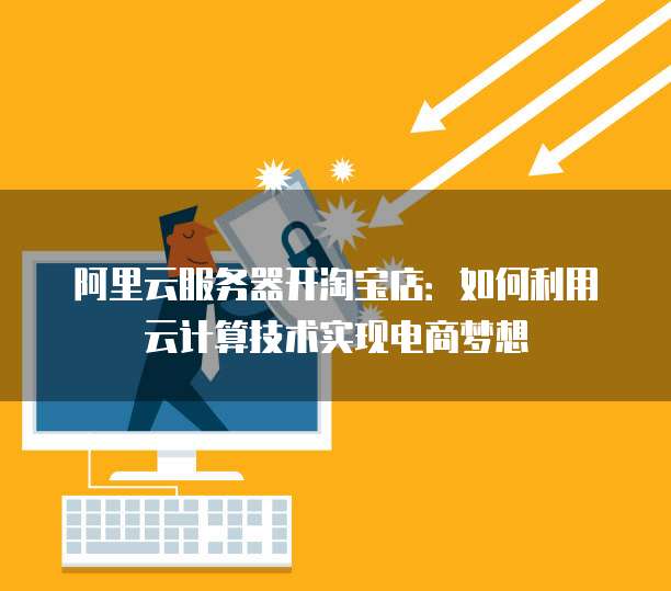 阿里云服务器开淘宝店：如何利用云计算技术实现电商梦想