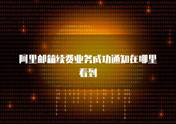 阿里邮箱续费业务成功通知在哪里看到
