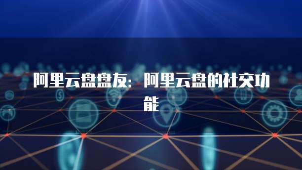 阿里云盘盘友：阿里云盘的社交功能