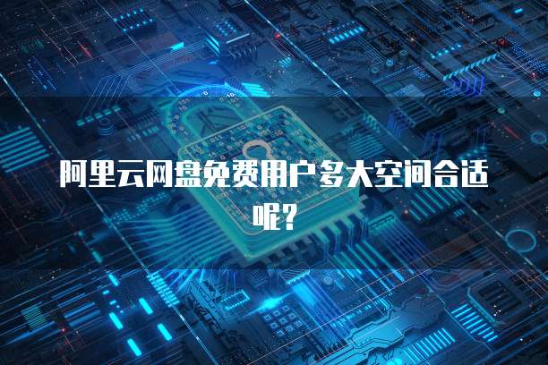 阿里云网盘免费用户多大空间合适呢？