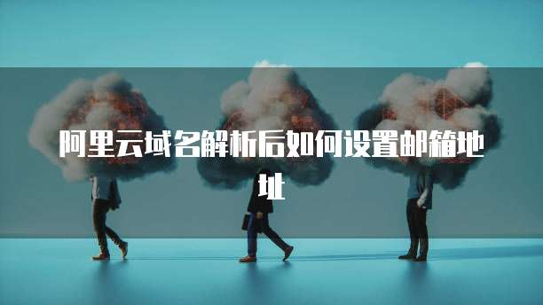 阿里云域名解析后如何设置邮箱地址