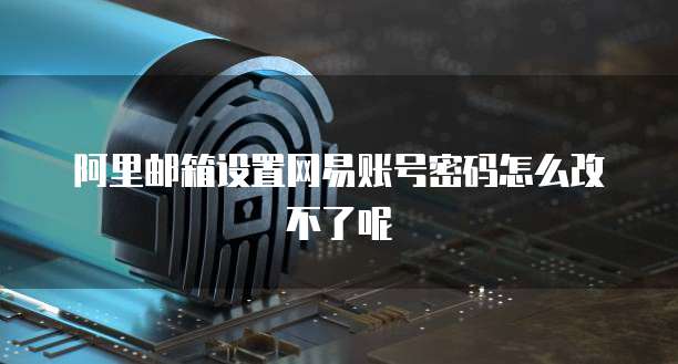 阿里邮箱设置网易账号密码怎么改不了呢