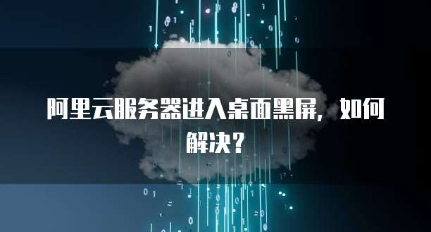 阿里云服务器进入桌面黑屏，如何解决？
