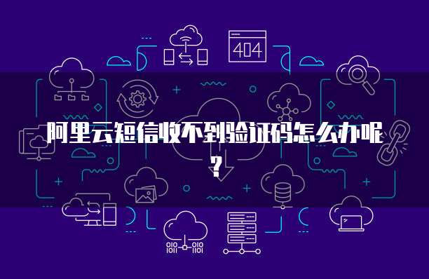 阿里云短信收不到验证码怎么办呢？