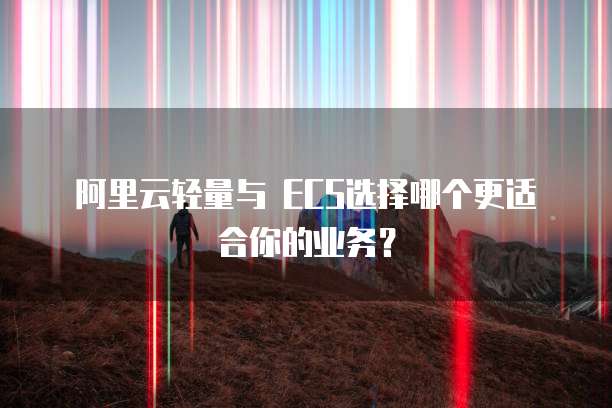 阿里云轻量与 ECS选择哪个更适合你的业务？