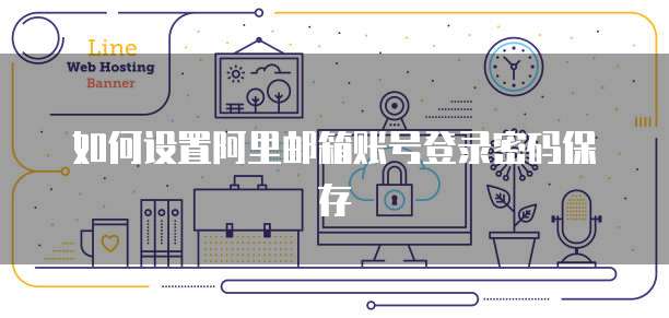 如何设置阿里邮箱账号登录密码保存