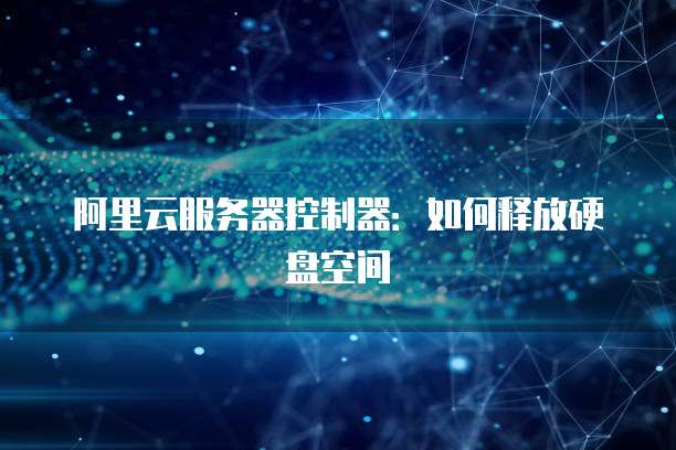 阿里云服务器控制器：如何释放硬盘空间