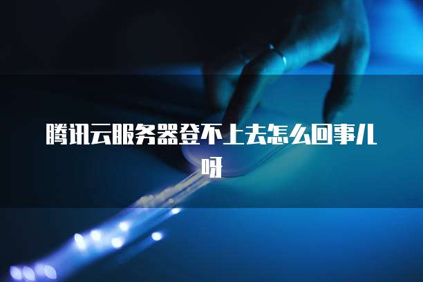 腾讯云服务器登不上去怎么回事儿呀
