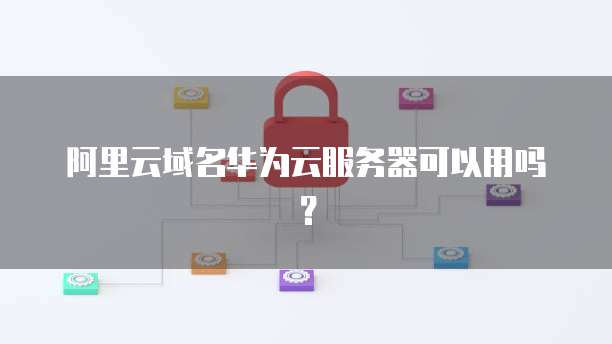 阿里云域名华为云服务器可以用吗？