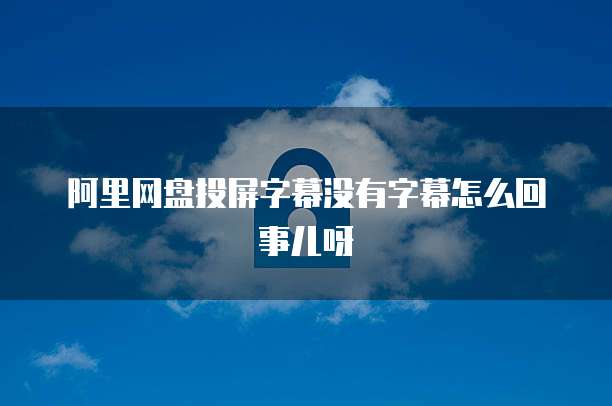阿里网盘投屏字幕没有字幕怎么回事儿呀