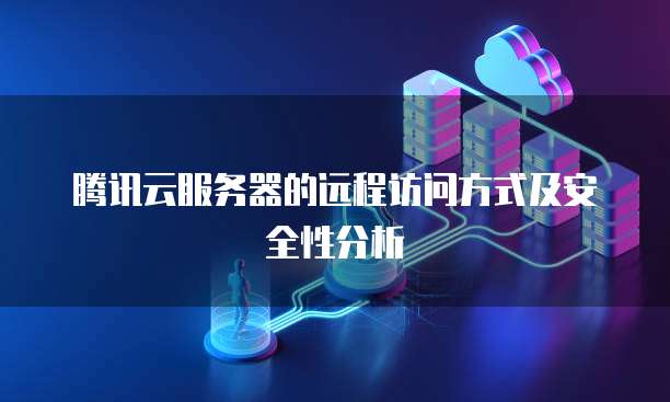 腾讯云服务器的远程访问方式及安全性分析