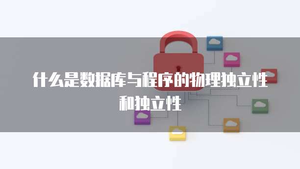 什么是数据库与程序的物理独立性和独立性