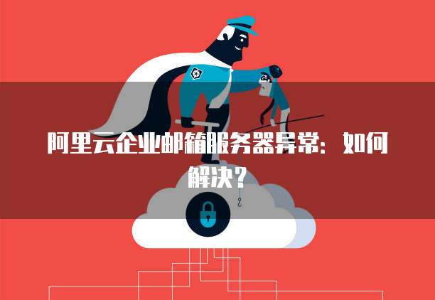阿里云企业邮箱服务器异常：如何解决？