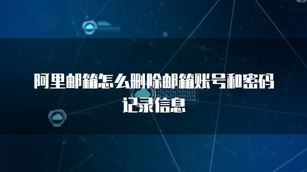 阿里邮箱怎么删除邮箱账号和密码记录信息