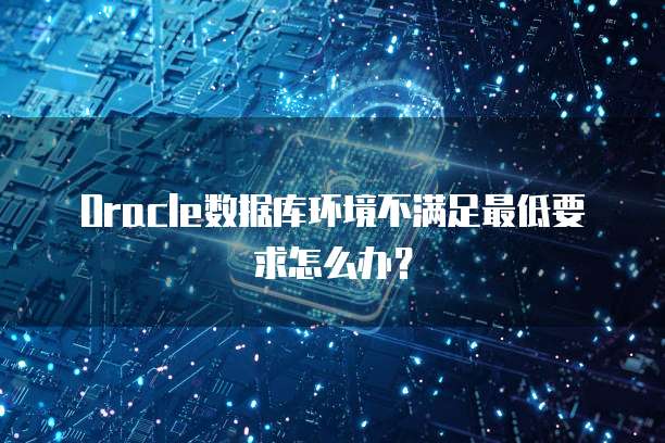 Oracle数据库环境不满足最低要求怎么办？
