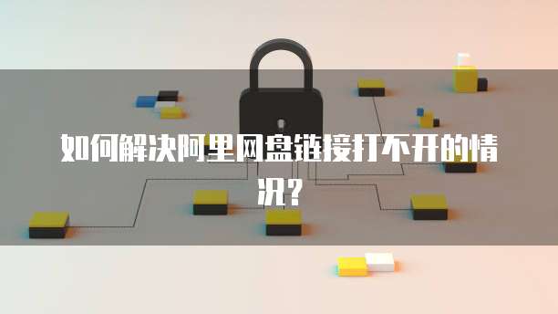 如何解决阿里网盘链接打不开的情况？
