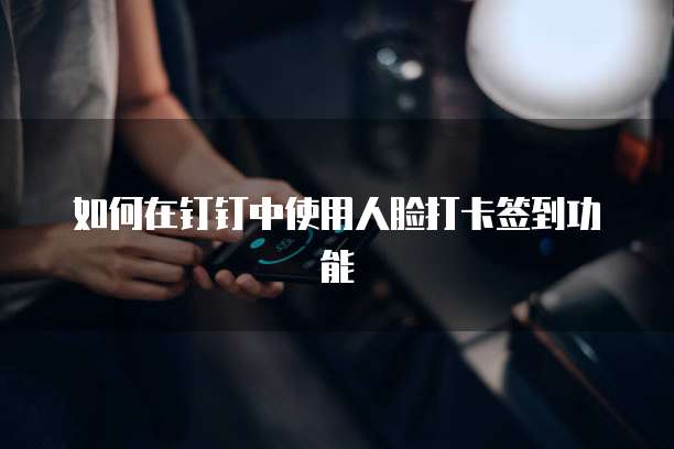 如何在钉钉中使用人脸打卡签到功能